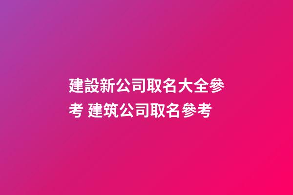 建設新公司取名大全參考 建筑公司取名參考-第1張-公司起名-玄機派